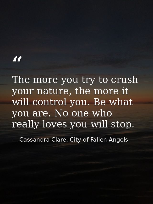The more you try to crush your nature, the more it will control you. Be what you are. No one who really loves you will s — Cassandra Clare, City of Fallen Angels
