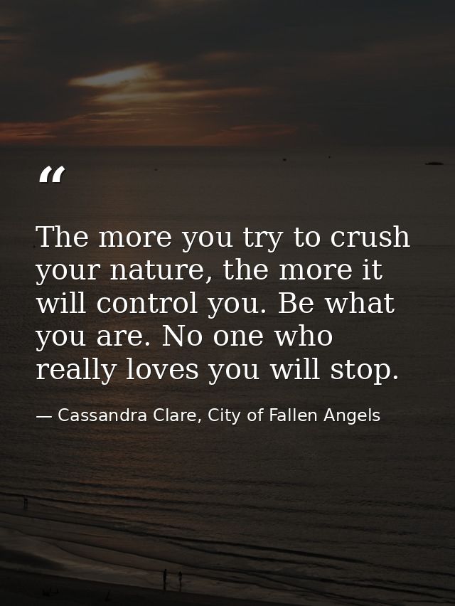 The more you try to crush your nature, the more it will control you. Be what you are. No one who really loves you will s — Cassandra Clare, City of Fallen Angels