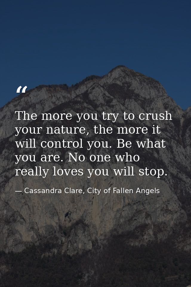 The more you try to crush your nature, the more it will control you. Be what you are. No one who really loves you will s — Cassandra Clare, City of Fallen Angels