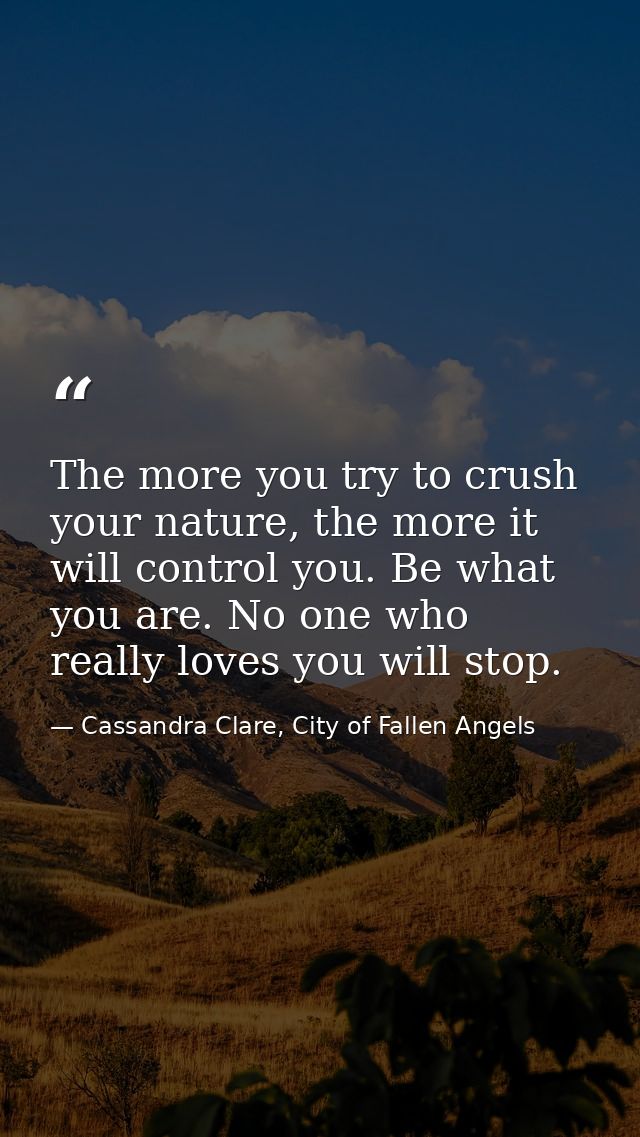 The more you try to crush your nature, the more it will control you. Be what you are. No one who really loves you will s — Cassandra Clare, City of Fallen Angels