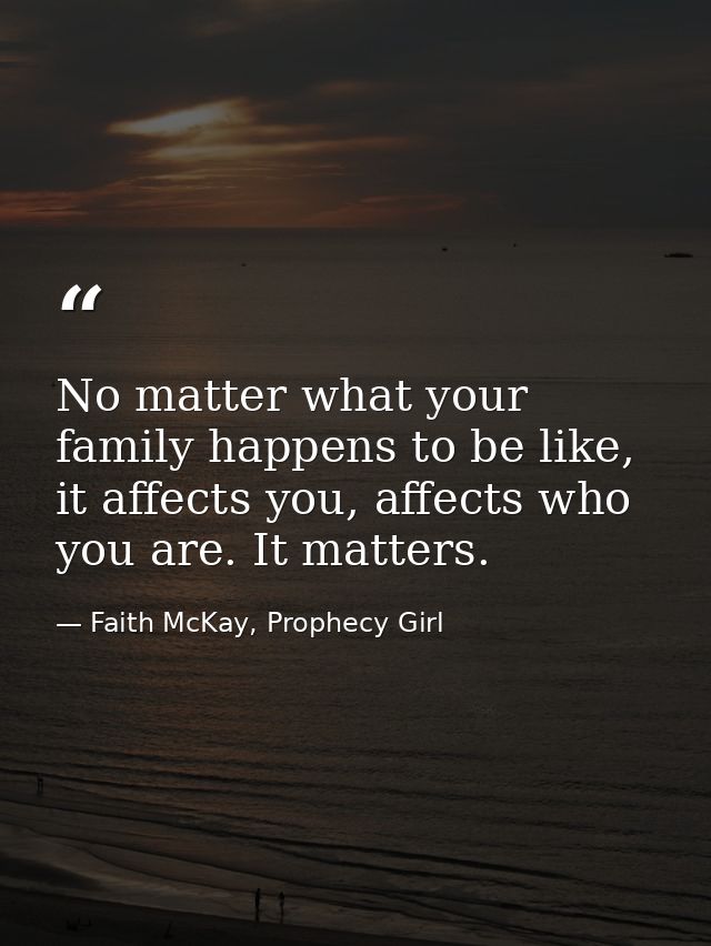 No matter what your family happens to be like, it affects you, affects who you are. It matters. — Faith McKay, Prophecy Girl