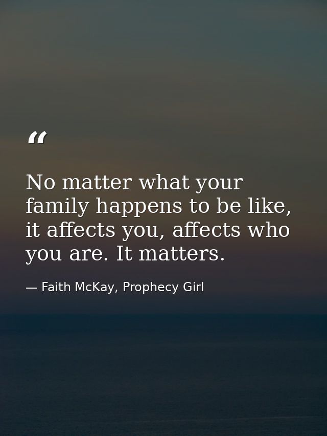 No matter what your family happens to be like, it affects you, affects who you are. It matters. — Faith McKay, Prophecy Girl