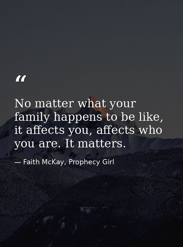 No matter what your family happens to be like, it affects you, affects who you are. It matters. — Faith McKay, Prophecy Girl