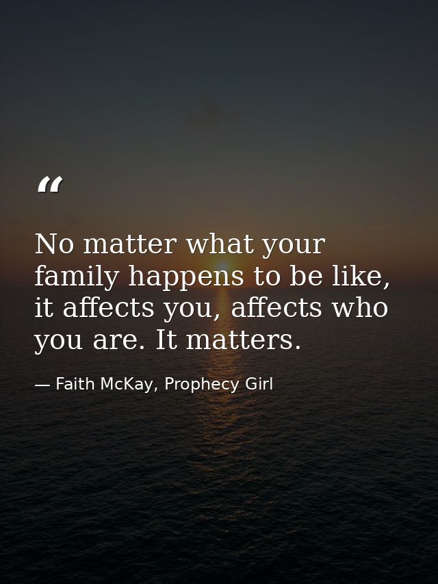 No matter what your family happens to be like, it affects you, affects who you are. It matters. — Faith McKay, Prophecy Girl
