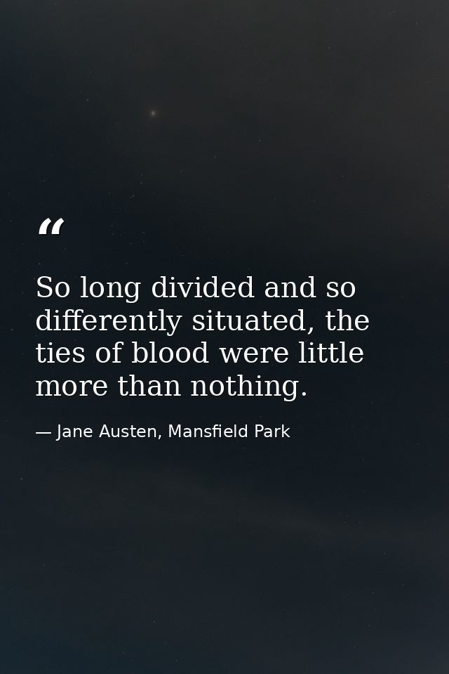 So long divided and so differently situated, the ties of blood were little more than nothing. — Jane Austen, Mansfield Park