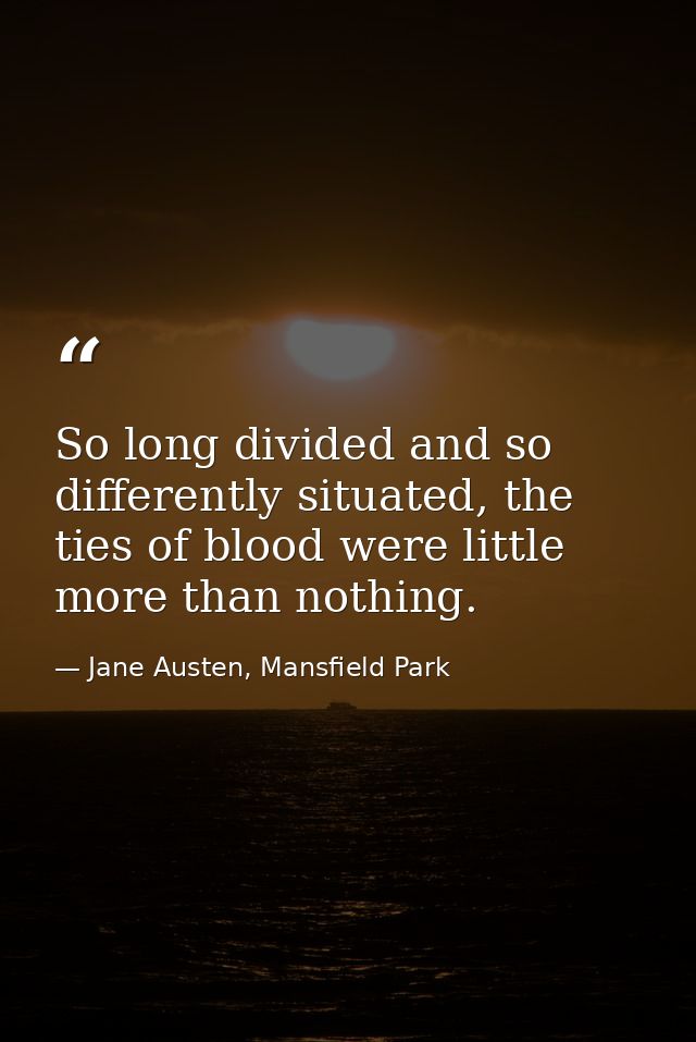 So long divided and so differently situated, the ties of blood were little more than nothing. — Jane Austen, Mansfield Park