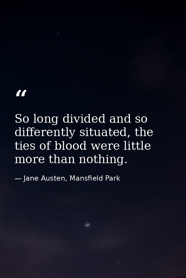 So long divided and so differently situated, the ties of blood were little more than nothing. — Jane Austen, Mansfield Park