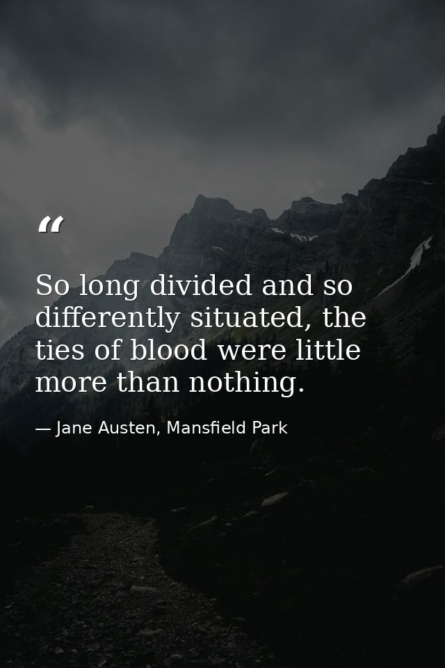 So long divided and so differently situated, the ties of blood were little more than nothing. — Jane Austen, Mansfield Park