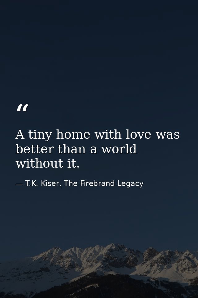 A tiny home with love was better than a world without it. — T.K. Kiser, The Firebrand Legacy