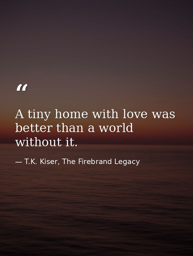 A tiny home with love was better than a world without it. — T.K. Kiser, The Firebrand Legacy