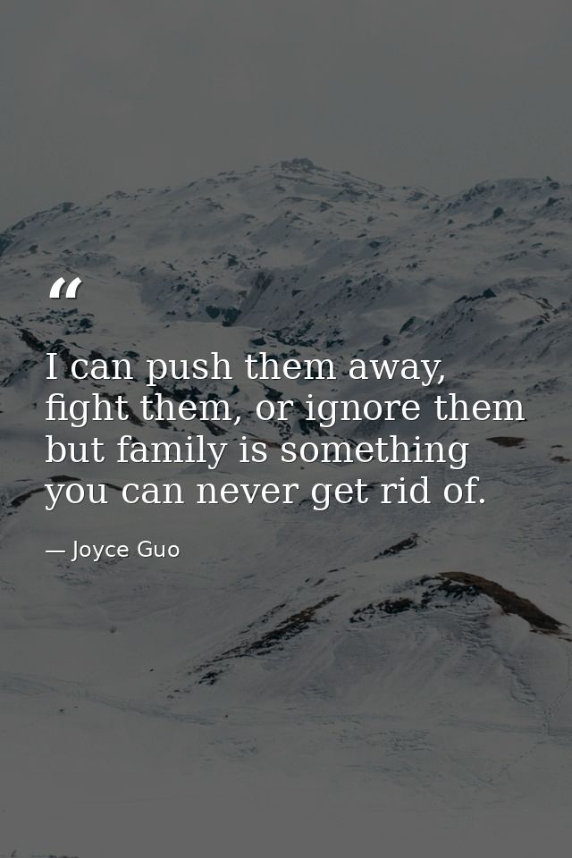 I can push them away, fight them, or ignore them but family is something you can never get rid of. — Joyce Guo