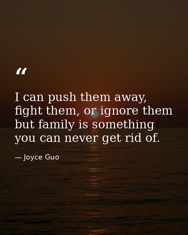 I can push them away, fight them, or ignore them but family is something you can never get rid of. — Joyce Guo