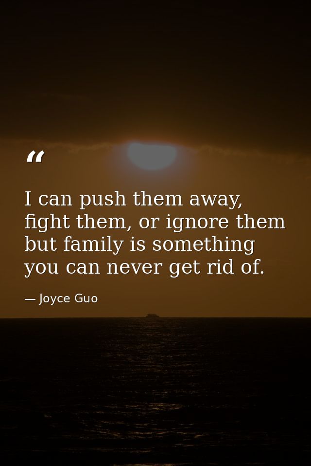 I can push them away, fight them, or ignore them but family is something you can never get rid of. — Joyce Guo