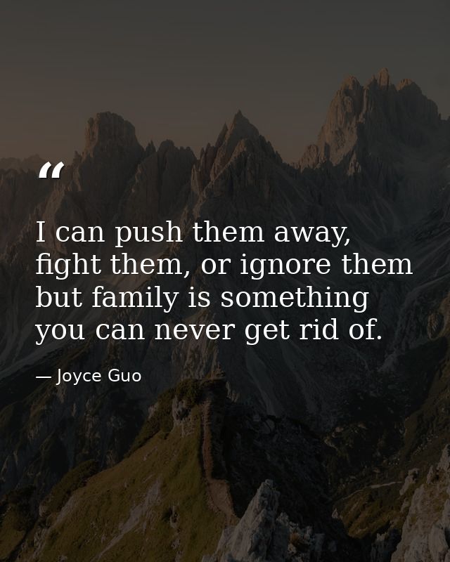 I can push them away, fight them, or ignore them but family is something you can never get rid of. — Joyce Guo