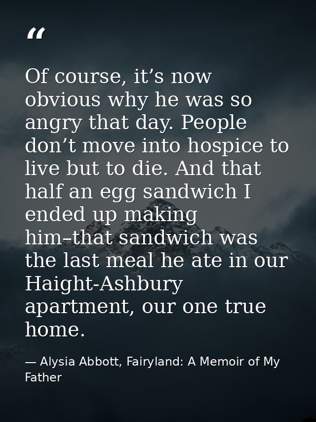 Of course, it’s now obvious why he was so angry that day. People don’t move into hospice to live but to die. And that ha — Alysia Abbott, Fairyland: A Memoir of My Father