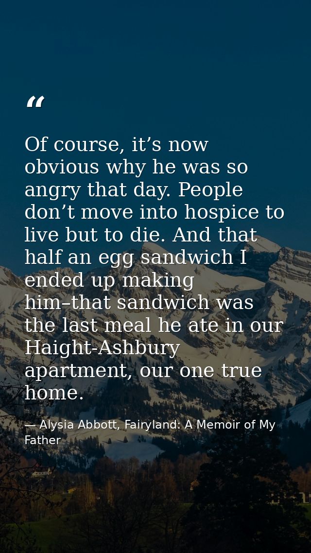 Of course, it’s now obvious why he was so angry that day. People don’t move into hospice to live but to die. And that ha — Alysia Abbott, Fairyland: A Memoir of My Father
