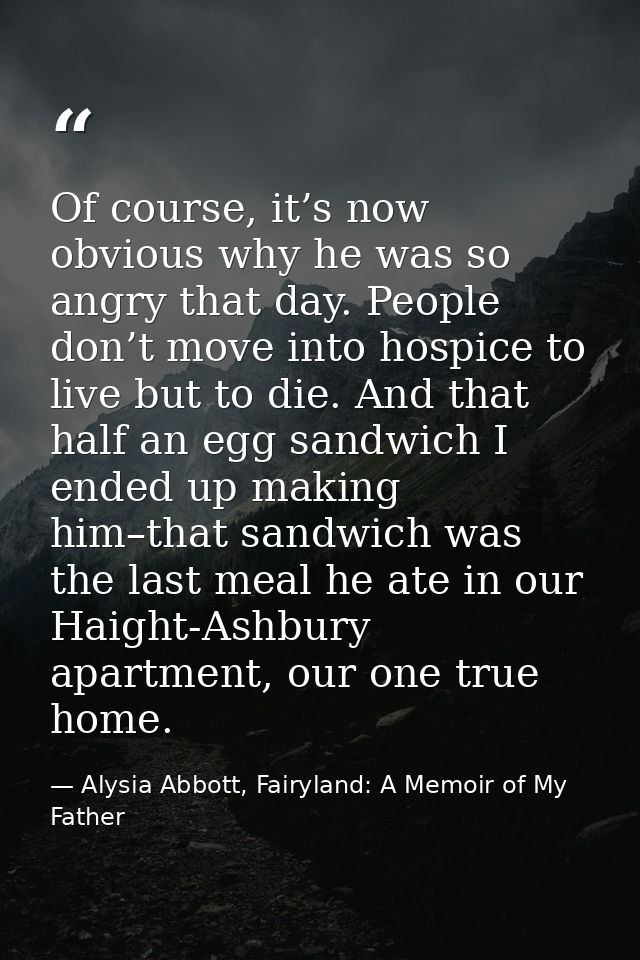 Of course, it’s now obvious why he was so angry that day. People don’t move into hospice to live but to die. And that ha — Alysia Abbott, Fairyland: A Memoir of My Father