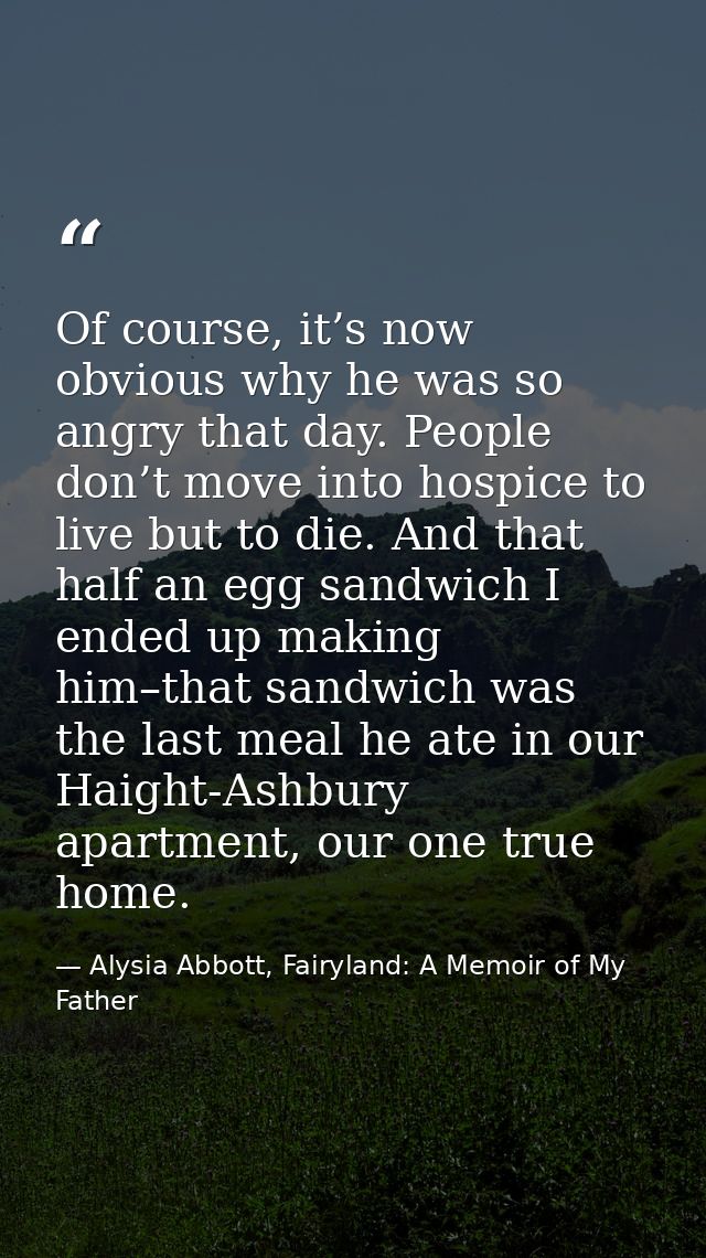 Of course, it’s now obvious why he was so angry that day. People don’t move into hospice to live but to die. And that ha — Alysia Abbott, Fairyland: A Memoir of My Father