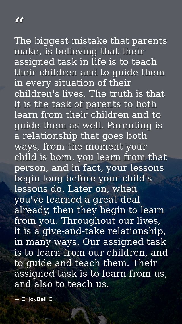 The biggest mistake that parents make, is believing that their assigned task in life is to teach their children and to g — C. JoyBell C.