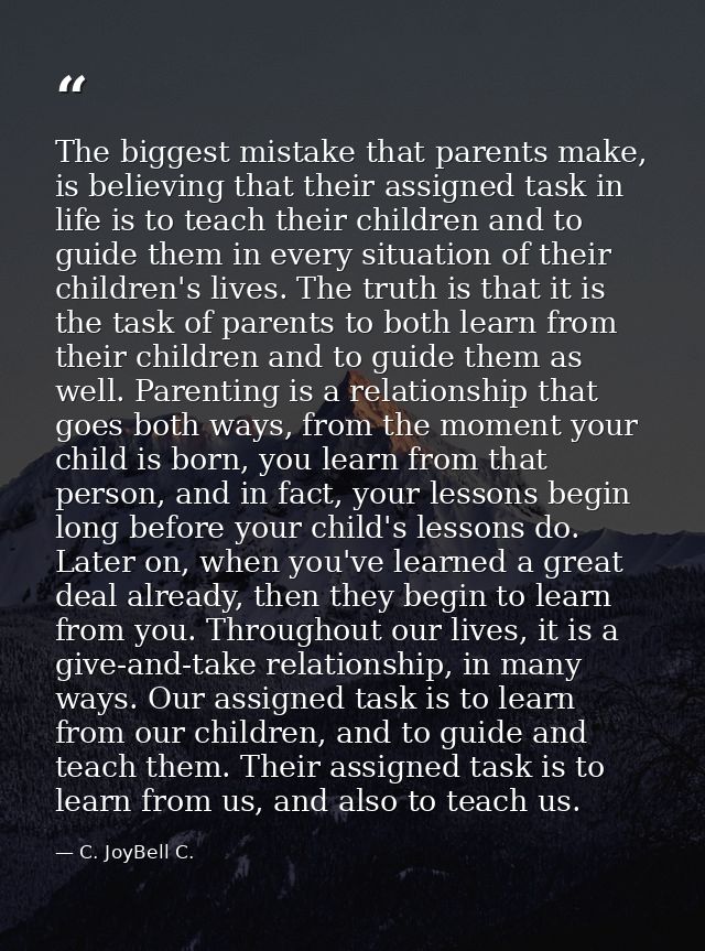 The biggest mistake that parents make, is believing that their assigned task in life is to teach their children and to g — C. JoyBell C.