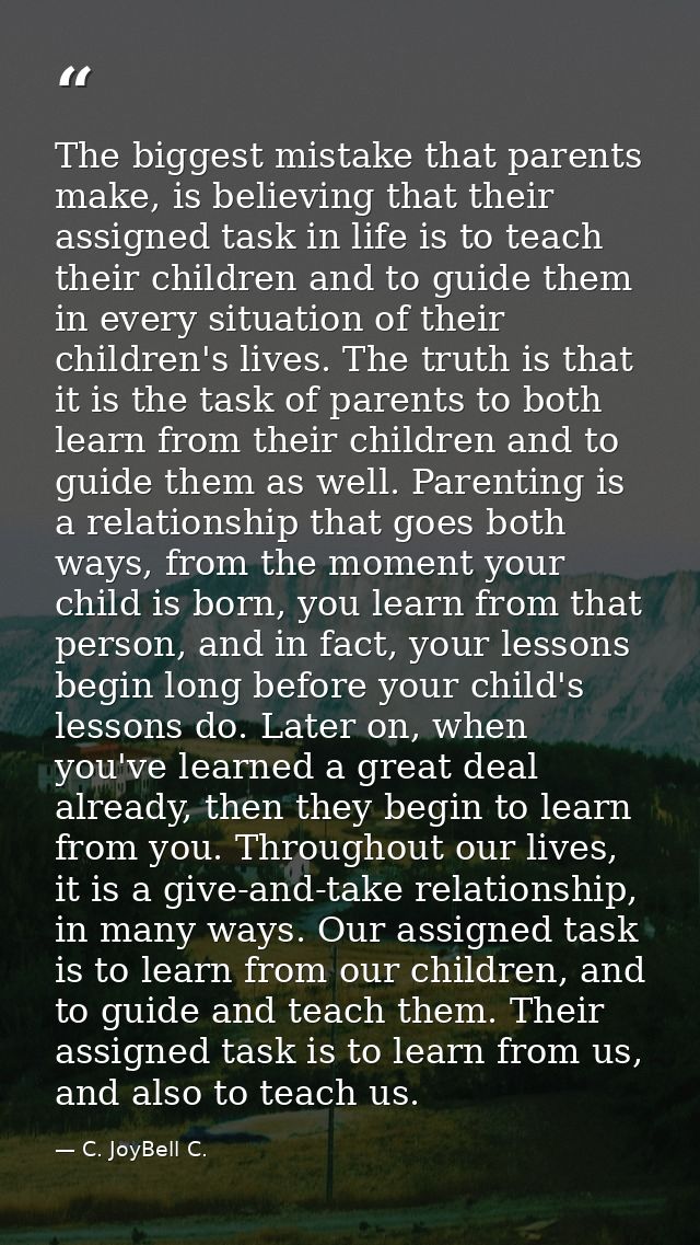 The biggest mistake that parents make, is believing that their assigned task in life is to teach their children and to g — C. JoyBell C.