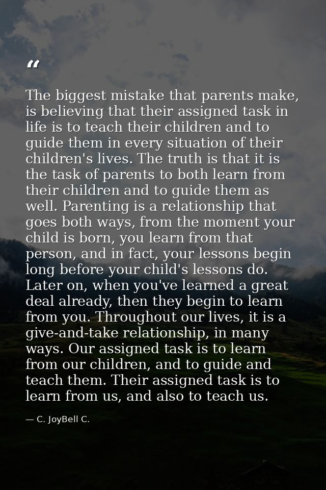 The biggest mistake that parents make, is believing that their assigned task in life is to teach their children and to g — C. JoyBell C.