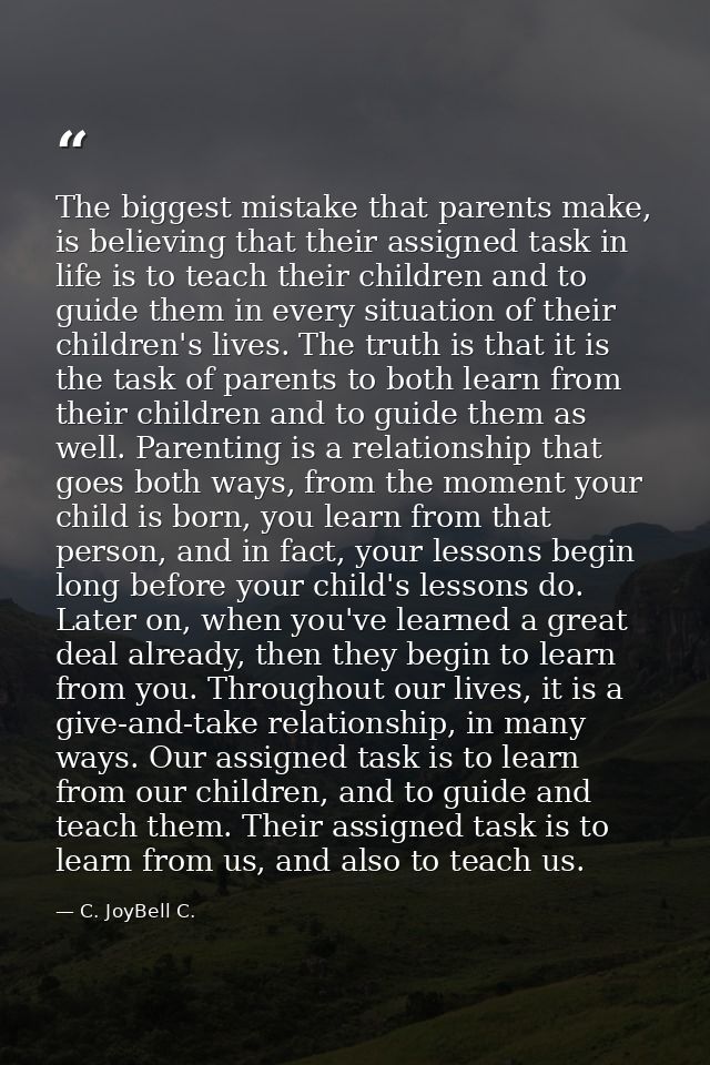 The biggest mistake that parents make, is believing that their assigned task in life is to teach their children and to g — C. JoyBell C.