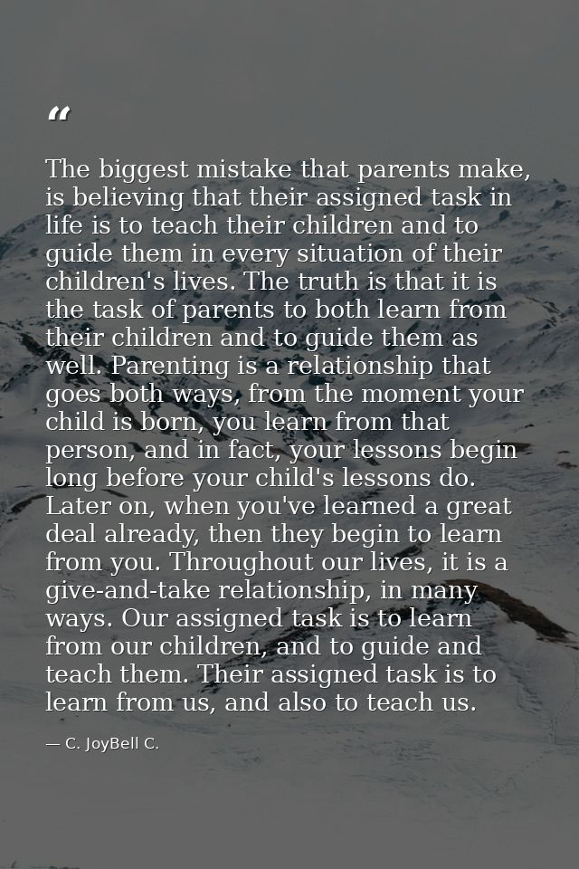 The biggest mistake that parents make, is believing that their assigned task in life is to teach their children and to g — C. JoyBell C.