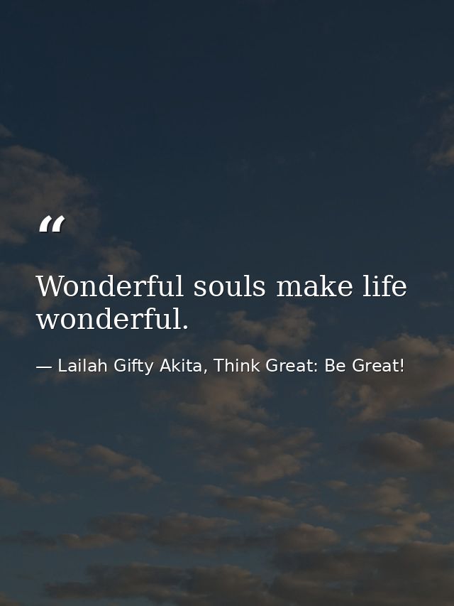 Wonderful souls make life wonderful. — Lailah Gifty Akita, Think Great: Be Great!