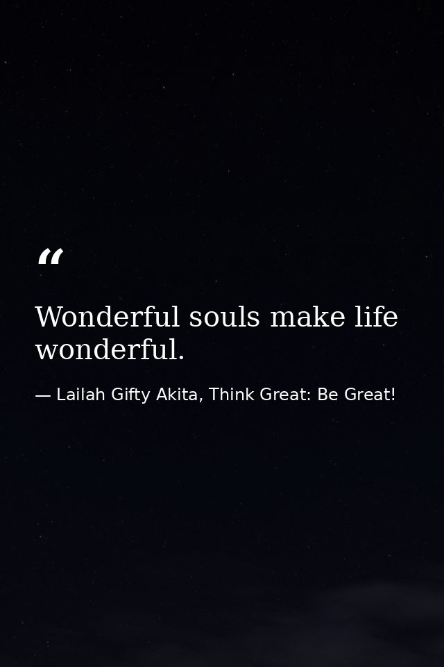 Wonderful souls make life wonderful. — Lailah Gifty Akita, Think Great: Be Great!