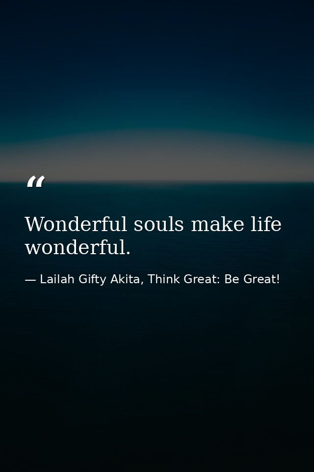 Wonderful souls make life wonderful. — Lailah Gifty Akita, Think Great: Be Great!