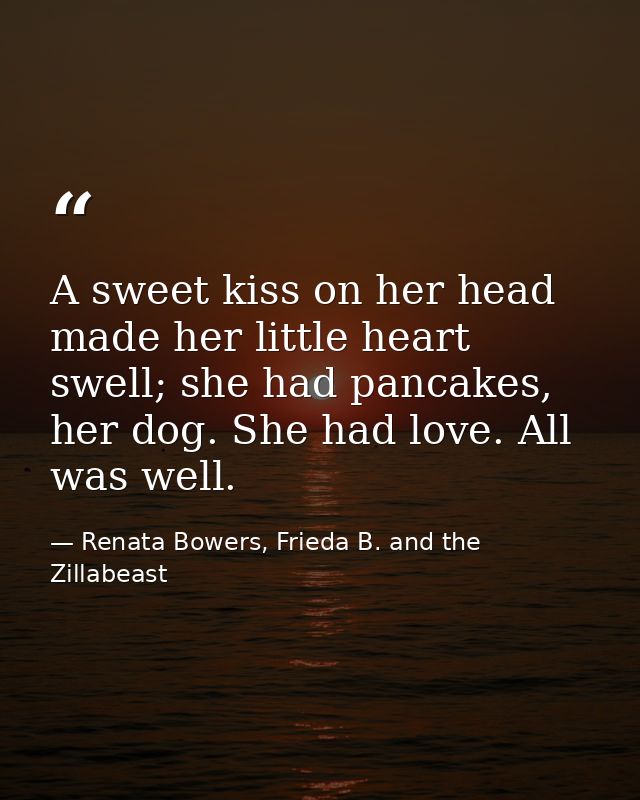 A sweet kiss on her head made her little heart swell; she had pancakes, her dog. She had love. All was well. — Renata Bowers, Frieda B. and the Zillabeast
