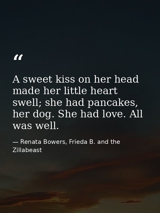 A sweet kiss on her head made her little heart swell; she had pancakes, her dog. She had love. All was well. — Renata Bowers, Frieda B. and the Zillabeast