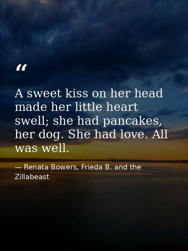 A sweet kiss on her head made her little heart swell; she had pancakes, her dog. She had love. All was well. — Renata Bowers, Frieda B. and the Zillabeast