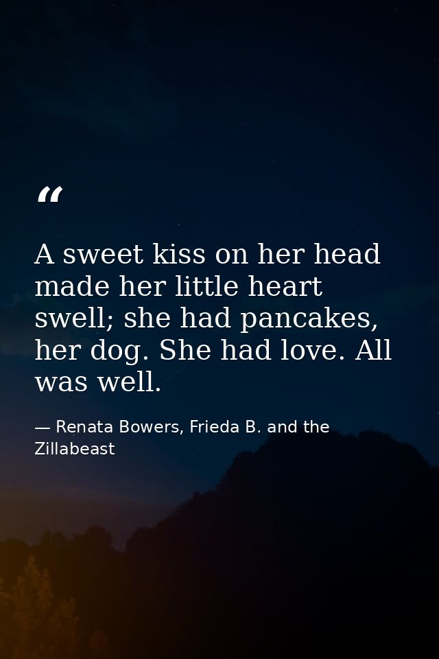 A sweet kiss on her head made her little heart swell; she had pancakes, her dog. She had love. All was well. — Renata Bowers, Frieda B. and the Zillabeast