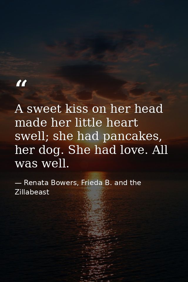 A sweet kiss on her head made her little heart swell; she had pancakes, her dog. She had love. All was well. — Renata Bowers, Frieda B. and the Zillabeast