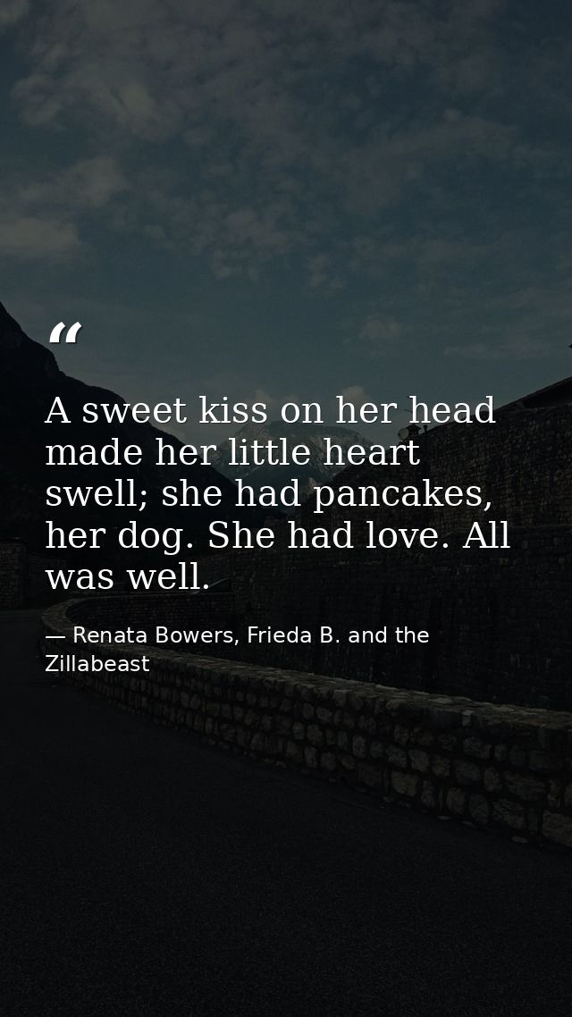 A sweet kiss on her head made her little heart swell; she had pancakes, her dog. She had love. All was well. — Renata Bowers, Frieda B. and the Zillabeast