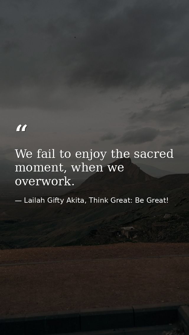 We fail to enjoy the sacred moment, when we overwork. — Lailah Gifty Akita, Think Great: Be Great!