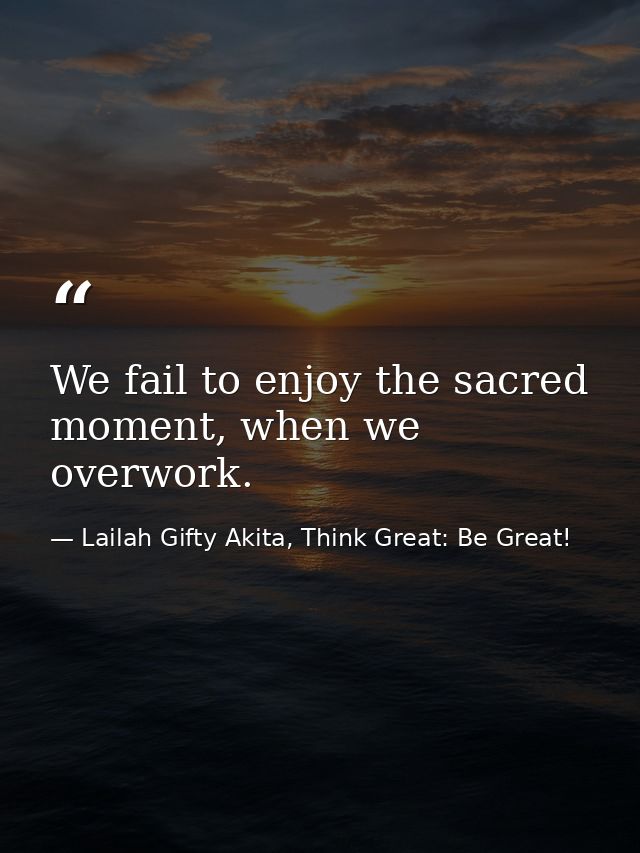 We fail to enjoy the sacred moment, when we overwork. — Lailah Gifty Akita, Think Great: Be Great!
