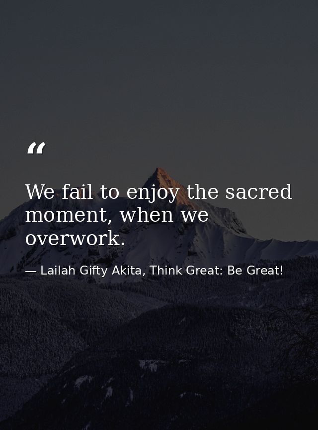 We fail to enjoy the sacred moment, when we overwork. — Lailah Gifty Akita, Think Great: Be Great!