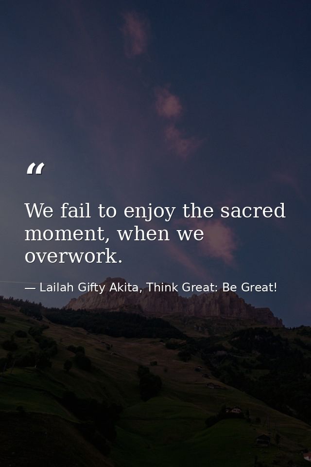 We fail to enjoy the sacred moment, when we overwork. — Lailah Gifty Akita, Think Great: Be Great!