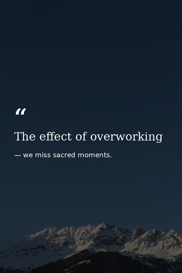 The effect of overworking — we miss sacred moments.