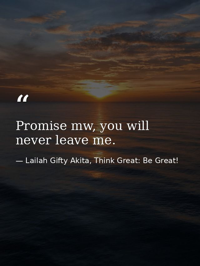 Promise mw, you will never leave me. — Lailah Gifty Akita, Think Great: Be Great!