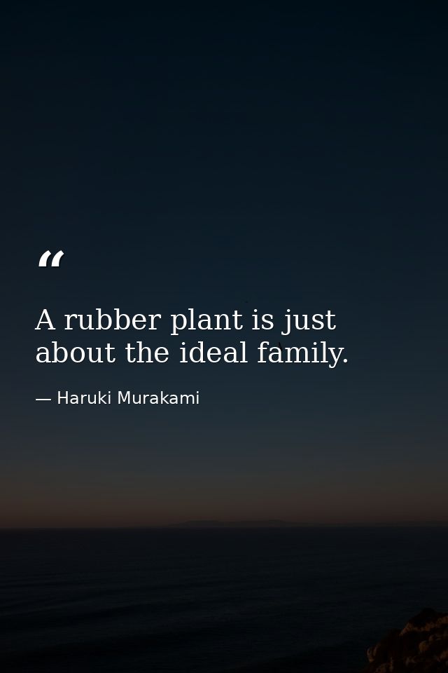 A rubber plant is just about the ideal family. — Haruki Murakami