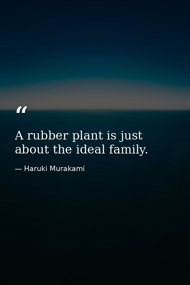 A rubber plant is just about the ideal family. — Haruki Murakami