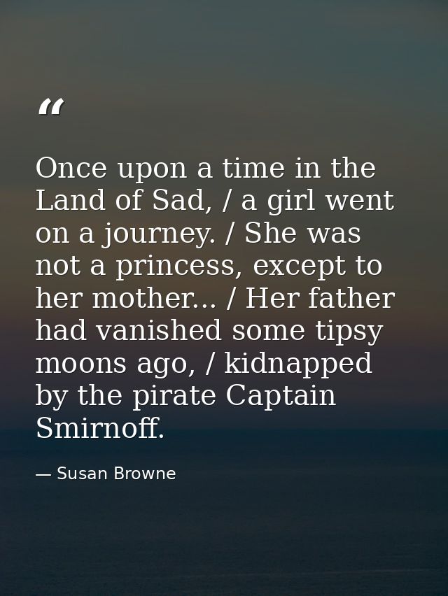 Once upon a time in the Land of Sad, / a girl went on a journey. / She was not a princess, except to her mother... / Her — Susan Browne
