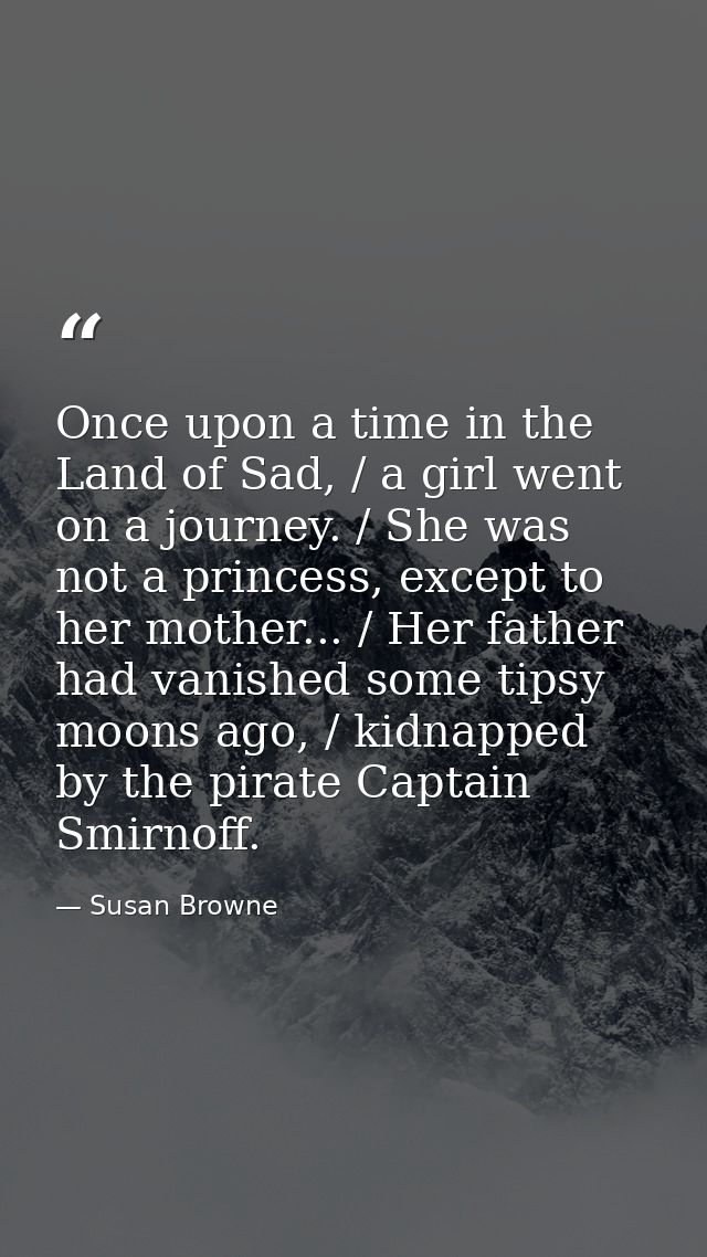 Once upon a time in the Land of Sad, / a girl went on a journey. / She was not a princess, except to her mother... / Her — Susan Browne