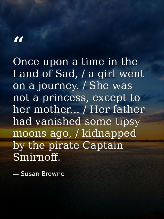 Once upon a time in the Land of Sad, / a girl went on a journey. / She was not a princess, except to her mother... / Her — Susan Browne