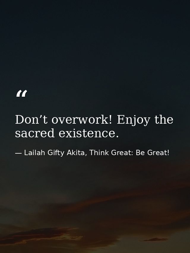 Don’t overwork! Enjoy the sacred existence. — Lailah Gifty Akita, Think Great: Be Great!