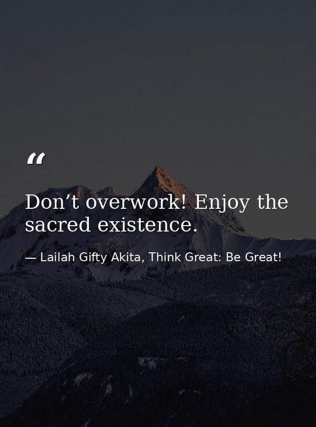 Don’t overwork! Enjoy the sacred existence. — Lailah Gifty Akita, Think Great: Be Great!